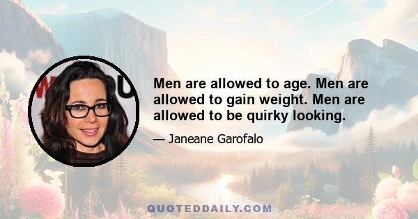 Men are allowed to age. Men are allowed to gain weight. Men are allowed to be quirky looking.