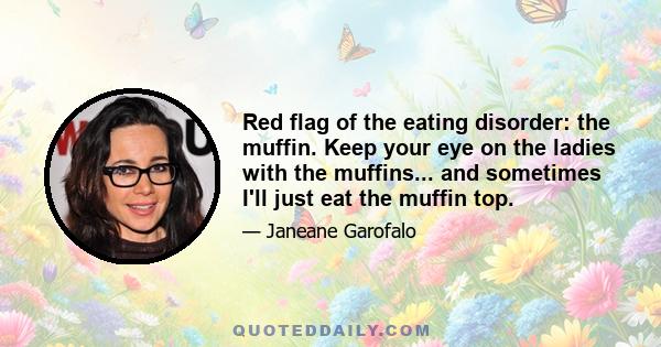 Red flag of the eating disorder: the muffin. Keep your eye on the ladies with the muffins... and sometimes I'll just eat the muffin top.