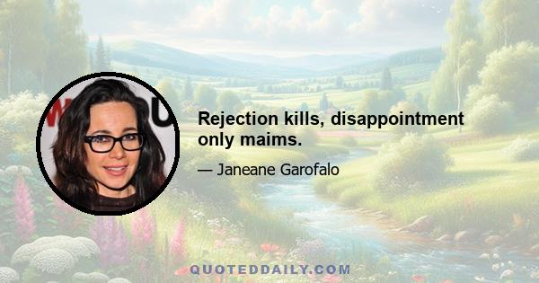 Rejection kills, disappointment only maims.