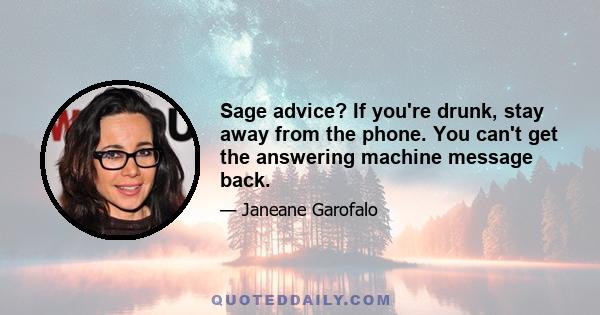 Sage advice? If you're drunk, stay away from the phone. You can't get the answering machine message back.