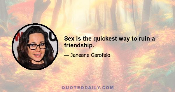 Sex is the quickest way to ruin a friendship.