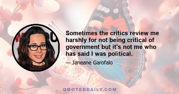 Sometimes the critics review me harshly for not being critical of government but it's not me who has said I was political.