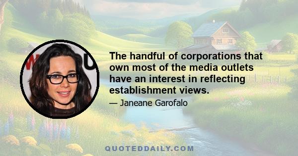 The handful of corporations that own most of the media outlets have an interest in reflecting establishment views.