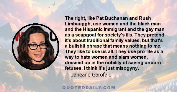 The right, like Pat Buchanan and Rush Limbauggh, use women and the black man and the Hispanic immigrant and the gay man as a scapgoat for society's ills. They pretend it's about traditional family values, but that's a