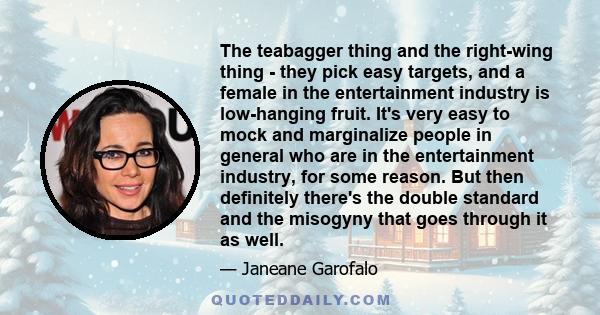 The teabagger thing and the right-wing thing - they pick easy targets, and a female in the entertainment industry is low-hanging fruit. It's very easy to mock and marginalize people in general who are in the