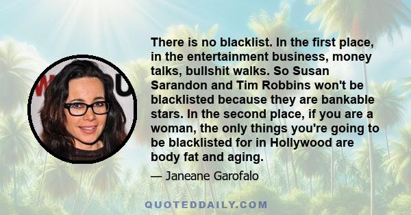 There is no blacklist. In the first place, in the entertainment business, money talks, bullshit walks. So Susan Sarandon and Tim Robbins won't be blacklisted because they are bankable stars. In the second place, if you