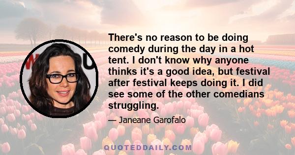 There's no reason to be doing comedy during the day in a hot tent. I don't know why anyone thinks it's a good idea, but festival after festival keeps doing it. I did see some of the other comedians struggling.