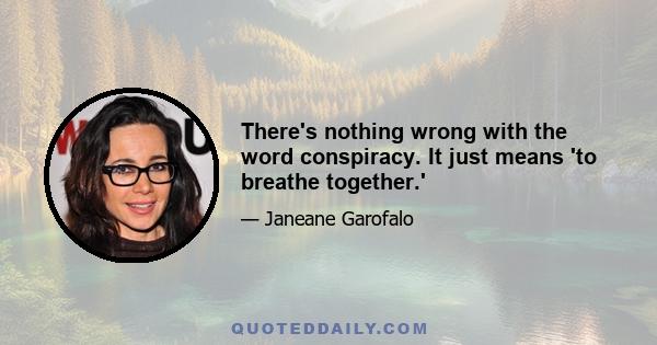 There's nothing wrong with the word conspiracy. It just means 'to breathe together.'