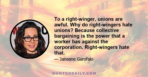 To a right-winger, unions are awful. Why do right-wingers hate unions? Because collective bargaining is the power that a worker has against the corporation. Right-wingers hate that.