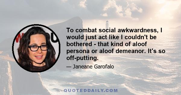 To combat social awkwardness, I would just act like I couldn't be bothered - that kind of aloof persona or aloof demeanor. It's so off-putting.