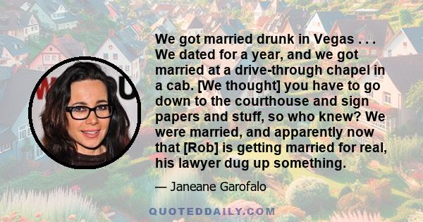 We got married drunk in Vegas . . . We dated for a year, and we got married at a drive-through chapel in a cab. [We thought] you have to go down to the courthouse and sign papers and stuff, so who knew? We were married, 