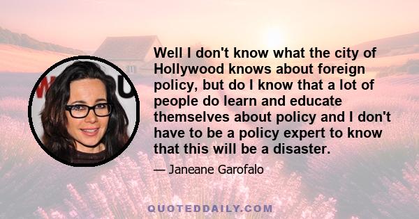 Well I don't know what the city of Hollywood knows about foreign policy, but do I know that a lot of people do learn and educate themselves about policy and I don't have to be a policy expert to know that this will be a 