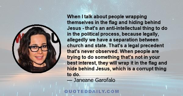 When I talk about people wrapping themselves in the flag and hiding behind Jesus - that's an anti-intellectual thing to do in the political process, because legally, allegedly we have a separation between church and