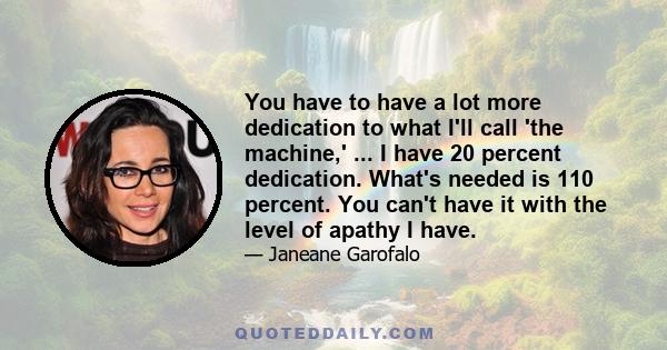 You have to have a lot more dedication to what I'll call 'the machine,' ... I have 20 percent dedication. What's needed is 110 percent. You can't have it with the level of apathy I have.