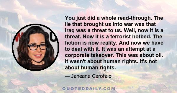 You just did a whole read-through. The lie that brought us into war was that Iraq was a threat to us. Well, now it is a threat. Now it is a terrorist hotbed. The fiction is now reality. And now we have to deal with it.