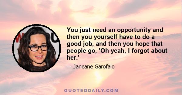 You just need an opportunity and then you yourself have to do a good job, and then you hope that people go, 'Oh yeah, I forgot about her.'