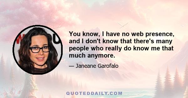 You know, I have no web presence, and I don't know that there's many people who really do know me that much anymore.