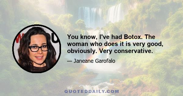 You know, I've had Botox. The woman who does it is very good, obviously. Very conservative.