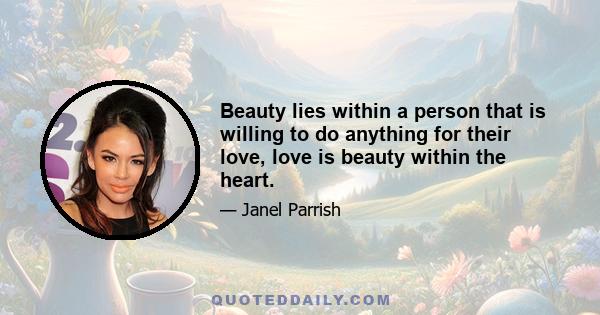 Beauty lies within a person that is willing to do anything for their love, love is beauty within the heart.