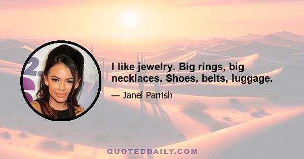 I like jewelry. Big rings, big necklaces. Shoes, belts, luggage.