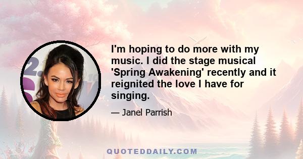 I'm hoping to do more with my music. I did the stage musical 'Spring Awakening' recently and it reignited the love I have for singing.