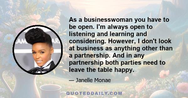 As a businesswoman you have to be open. I'm always open to listening and learning and considering. However, I don't look at business as anything other than a partnership. And in any partnership both parties need to