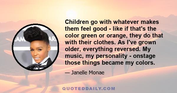 Children go with whatever makes them feel good - like if that's the color green or orange, they do that with their clothes. As I've grown older, everything reversed. My music, my personality - onstage those things