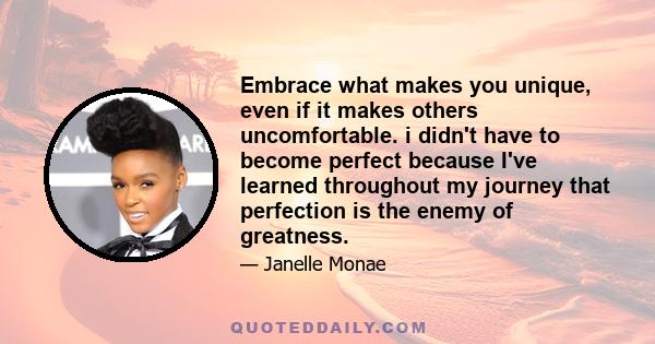 Embrace what makes you unique, even if it makes others uncomfortable. i didn't have to become perfect because I've learned throughout my journey that perfection is the enemy of greatness.