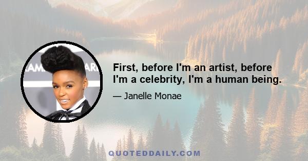 First, before I'm an artist, before I'm a celebrity, I'm a human being.