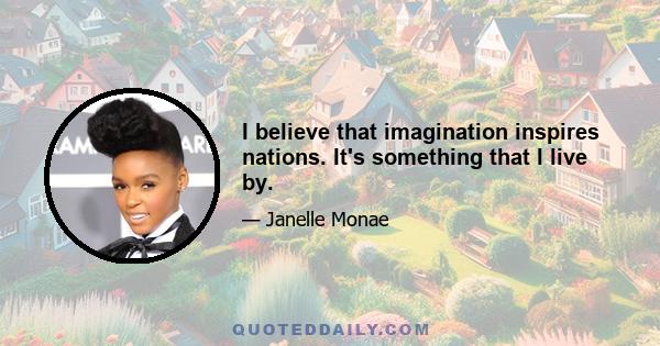 I believe that imagination inspires nations. It's something that I live by.