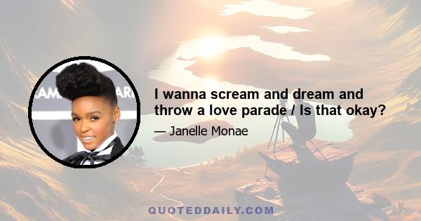 I wanna scream and dream and throw a love parade / Is that okay?