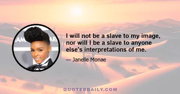 I will not be a slave to my image, nor will I be a slave to anyone else's interpretations of me.