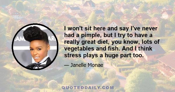 I won't sit here and say I've never had a pimple, but I try to have a really great diet, you know, lots of vegetables and fish. And I think stress plays a huge part too.