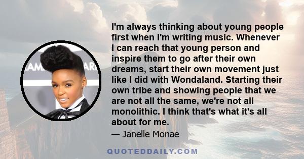 I'm always thinking about young people first when I'm writing music. Whenever I can reach that young person and inspire them to go after their own dreams, start their own movement just like I did with Wondaland.