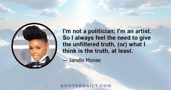 I'm not a politician; I'm an artist. So I always feel the need to give the unfiltered truth, (or) what I think is the truth, at least.