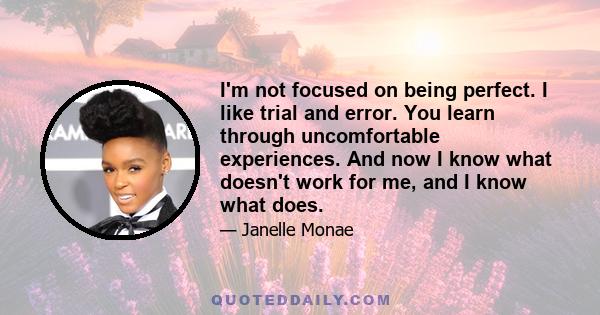 I'm not focused on being perfect. I like trial and error. You learn through uncomfortable experiences. And now I know what doesn't work for me, and I know what does.