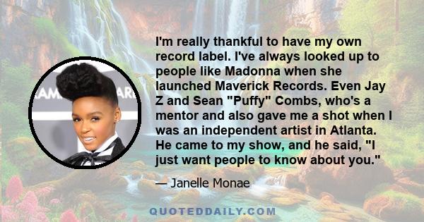 I'm really thankful to have my own record label. I've always looked up to people like Madonna when she launched Maverick Records. Even Jay Z and Sean Puffy Combs, who's a mentor and also gave me a shot when I was an