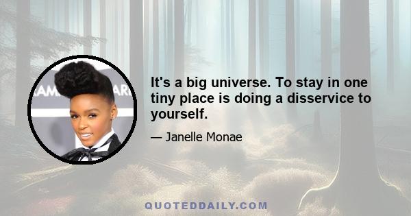 It's a big universe. To stay in one tiny place is doing a disservice to yourself.