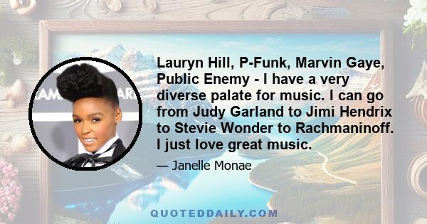 Lauryn Hill, P-Funk, Marvin Gaye, Public Enemy - I have a very diverse palate for music. I can go from Judy Garland to Jimi Hendrix to Stevie Wonder to Rachmaninoff. I just love great music.