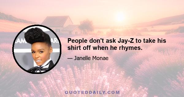 People don't ask Jay-Z to take his shirt off when he rhymes.