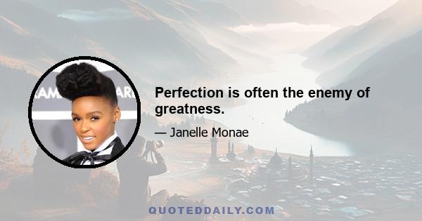 Perfection is often the enemy of greatness.