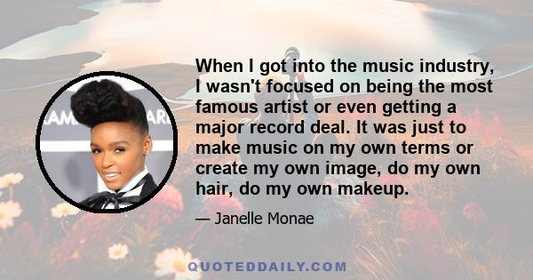 When I got into the music industry, I wasn't focused on being the most famous artist or even getting a major record deal. It was just to make music on my own terms or create my own image, do my own hair, do my own