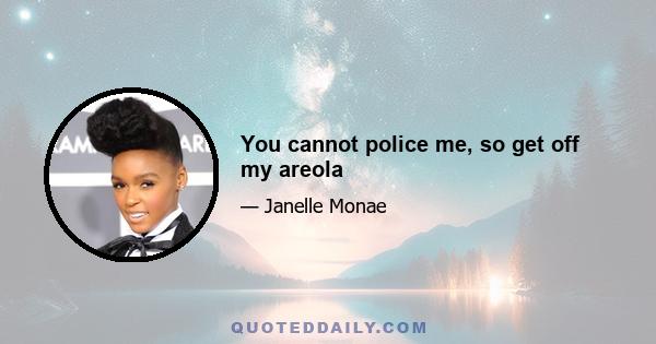 You cannot police me, so get off my areola