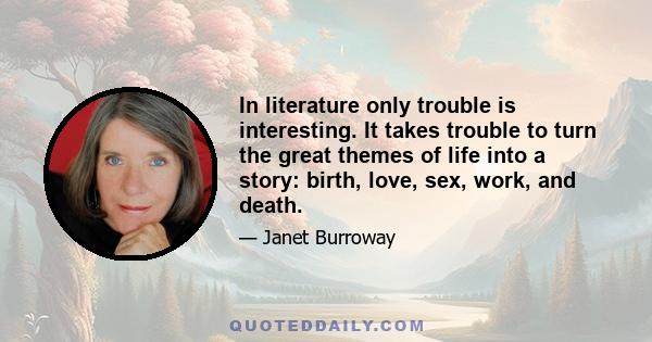 In literature only trouble is interesting. It takes trouble to turn the great themes of life into a story: birth, love, sex, work, and death.