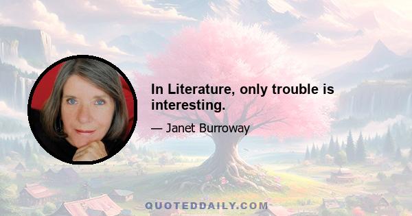 In Literature, only trouble is interesting.