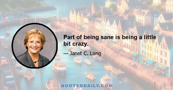 Part of being sane is being a little bit crazy.