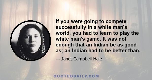 If you were going to compete successfully in a white man's world, you had to learn to play the white man's game. It was not enough that an Indian be as good as; an Indian had to be better than.