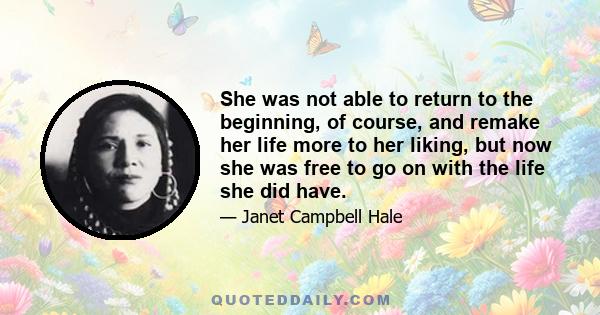 She was not able to return to the beginning, of course, and remake her life more to her liking, but now she was free to go on with the life she did have.