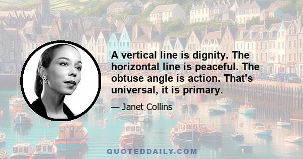 A vertical line is dignity. The horizontal line is peaceful. The obtuse angle is action. That's universal, it is primary.