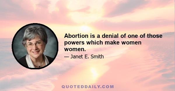 Abortion is a denial of one of those powers which make women women.